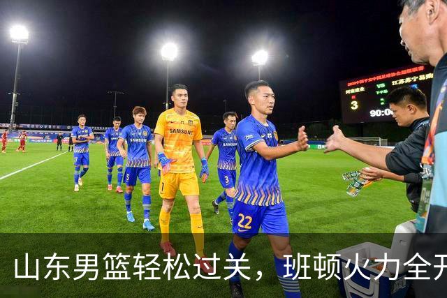 山东男篮轻松过关，班顿火力全开好戏连连