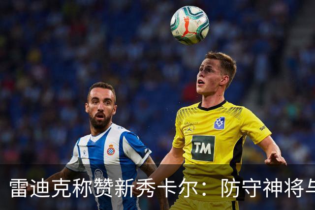 雷迪克称赞新秀卡尔：防守神将与投篮天才的双重潜力